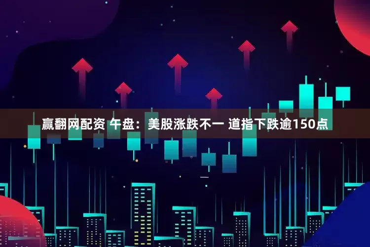 赢翻网配资 午盘：美股涨跌不一 道指下跌逾150点