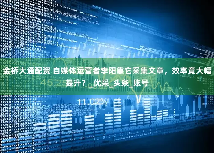 金桥大通配资 自媒体运营者李阳靠它采集文章，效率竟大幅提升？_优采_头条_账号