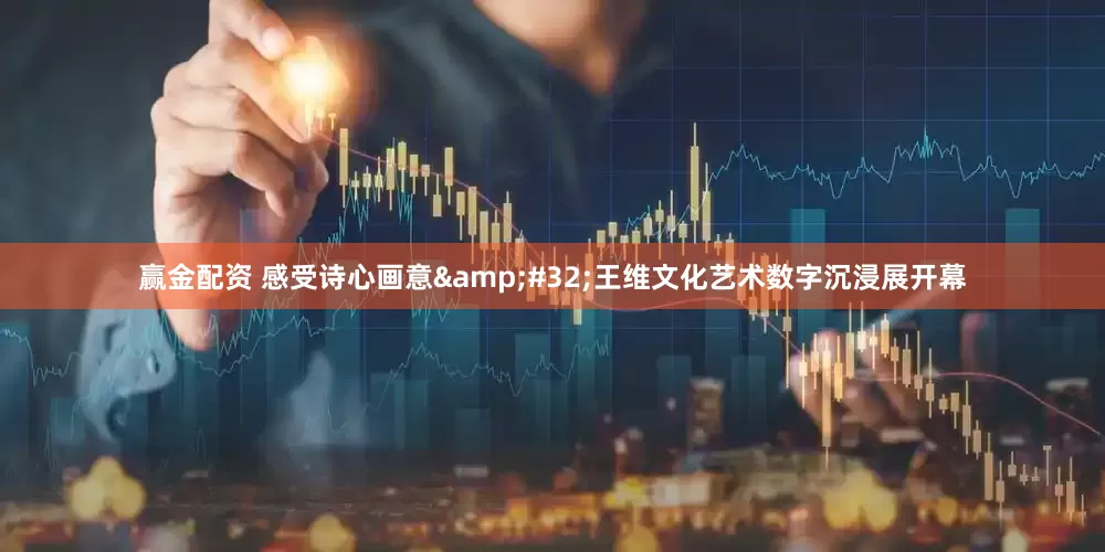 赢金配资 感受诗心画意&#32;王维文化艺术数字沉浸展开幕